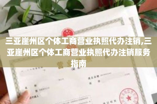 三亚崖州区个体工商营业执照代办注销,三亚崖州区个体工商营业执照代办注销服务指南