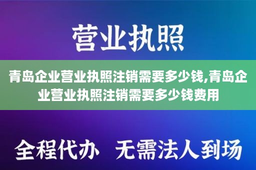 青岛企业营业执照注销需要多少钱,青岛企业营业执照注销需要多少钱费用