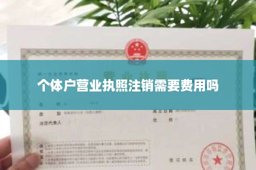 个体户营业执照注销需要费用吗