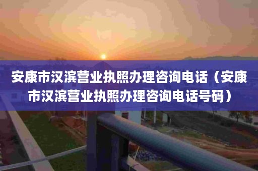 安康市汉滨营业执照办理咨询电话（安康市汉滨营业执照办理咨询电话号码）