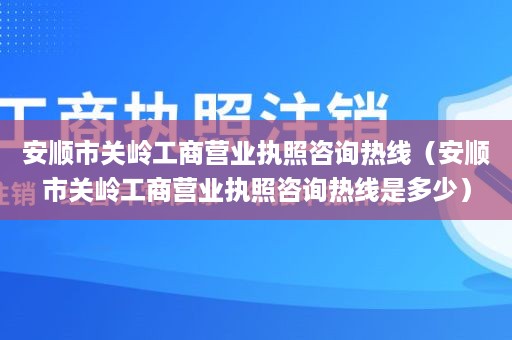 安顺市关岭工商营业执照咨询热线（安顺市关岭工商营业执照咨询热线是多少）