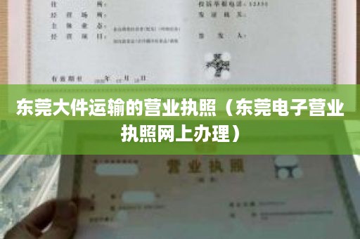 东莞大件运输的营业执照（东莞电子营业执照网上办理）