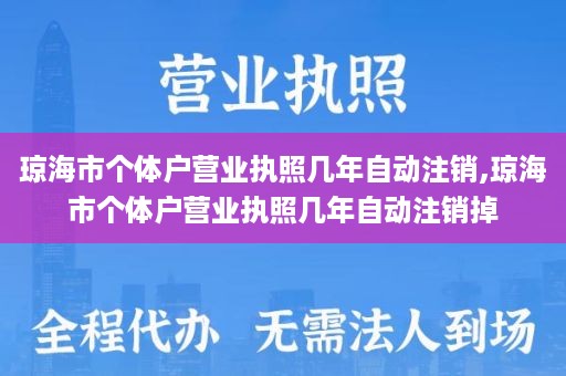 琼海市个体户营业执照几年自动注销,琼海市个体户营业执照几年自动注销掉