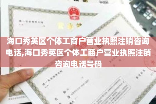 海口秀英区个体工商户营业执照注销咨询电话,海口秀英区个体工商户营业执照注销咨询电话号码