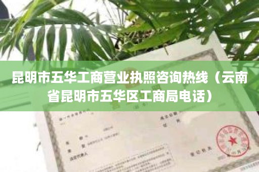 昆明市五华工商营业执照咨询热线（云南省昆明市五华区工商局电话）