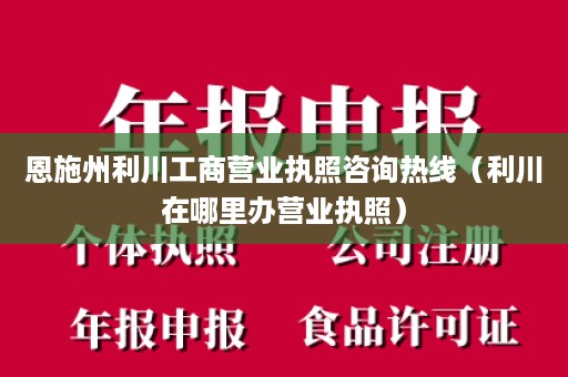 恩施州利川工商营业执照咨询热线（利川在哪里办营业执照）