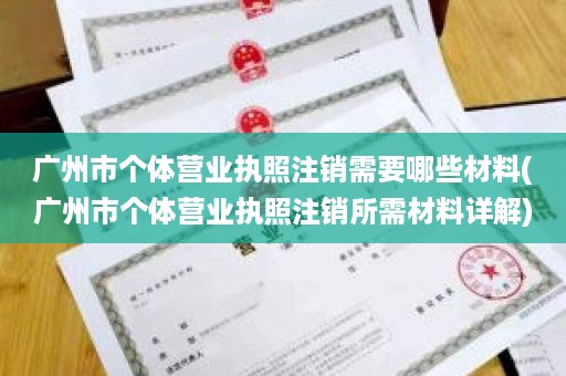 广州市个体营业执照注销需要哪些材料(广州市个体营业执照注销所需材料详解)