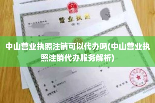 中山营业执照注销可以代办吗(中山营业执照注销代办服务解析)