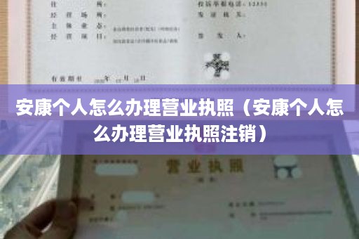 安康个人怎么办理营业执照（安康个人怎么办理营业执照注销）