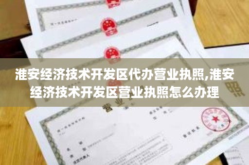 淮安经济技术开发区代办营业执照,淮安经济技术开发区营业执照怎么办理