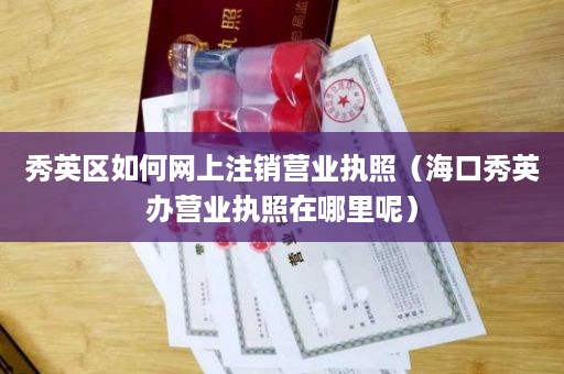 秀英区如何网上注销营业执照（海口秀英办营业执照在哪里呢）