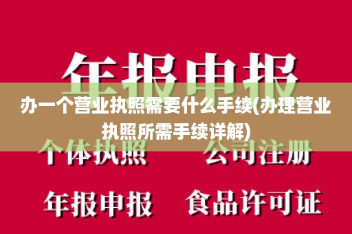 办一个营业执照需要什么手续(办理营业执照所需手续详解)