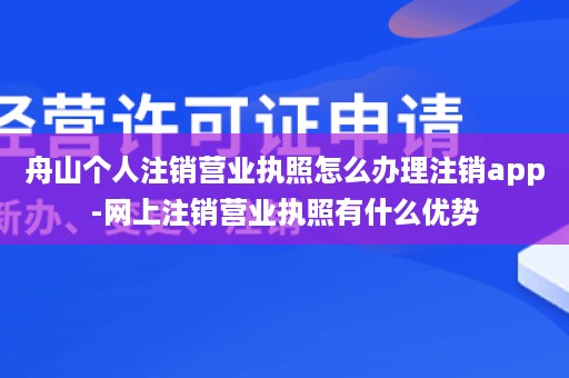 舟山个人注销营业执照怎么办理注销app-网上注销营业执照有什么优势