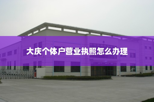 大庆个体户营业执照怎么办理