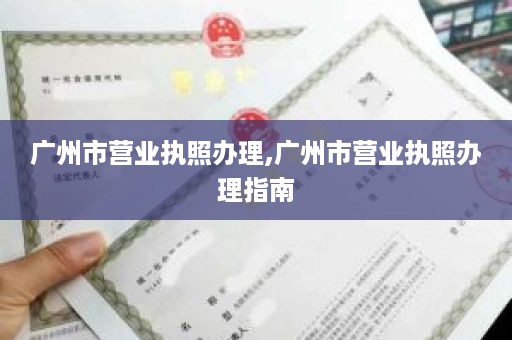 广州市营业执照办理,广州市营业执照办理指南