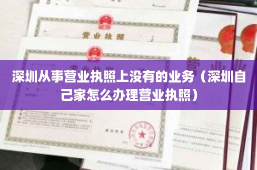 深圳从事营业执照上没有的业务（深圳自己家怎么办理营业执照）