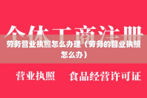劳务营业执照怎么办理（劳务的营业执照怎么办）