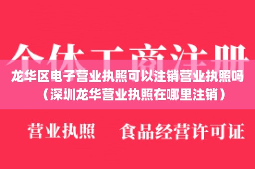 龙华区电子营业执照可以注销营业执照吗（深圳龙华营业执照在哪里注销）