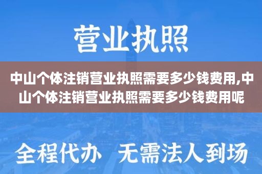 中山个体注销营业执照需要多少钱费用,中山个体注销营业执照需要多少钱费用呢