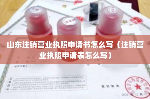 山东注销营业执照申请书怎么写（注销营业执照申请表怎么写）