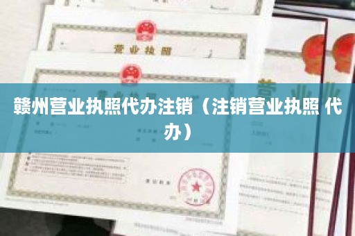 赣州营业执照代办注销（注销营业执照 代办）