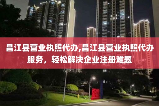 昌江县营业执照代办,昌江县营业执照代办服务，轻松解决企业注册难题
