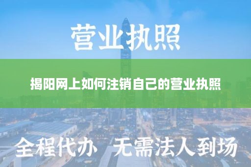 揭阳网上如何注销自己的营业执照