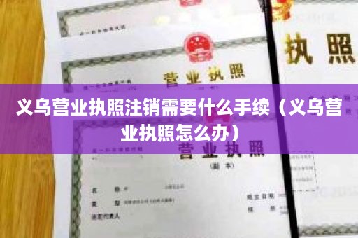 义乌营业执照注销需要什么手续（义乌营业执照怎么办）