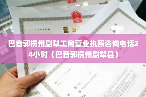 巴音郭楞州尉犁工商营业执照咨询电话24小时（巴音郭楞州尉犁县）