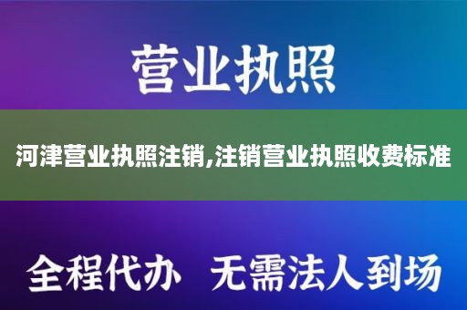 河津营业执照注销,注销营业执照收费标准
