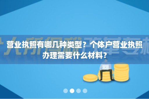 营业执照有哪几种类型？个体户营业执照办理需要什么材料？