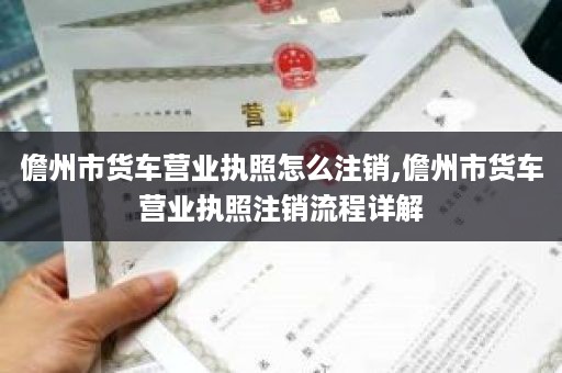 儋州市货车营业执照怎么注销,儋州市货车营业执照注销流程详解