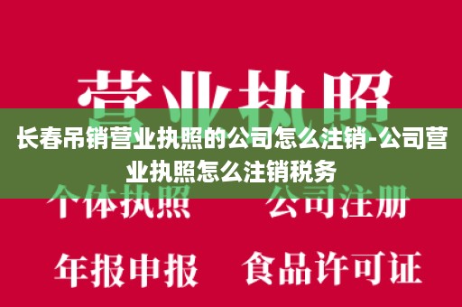 长春吊销营业执照的公司怎么注销-公司营业执照怎么注销税务