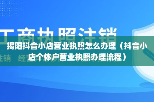 揭阳抖音小店营业执照怎么办理（抖音小店个体户营业执照办理流程）