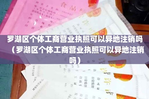 罗湖区个体工商营业执照可以异地注销吗（罗湖区个体工商营业执照可以异地注销吗）