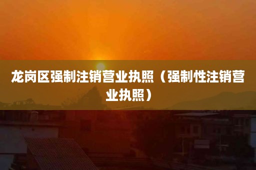 龙岗区强制注销营业执照（强制性注销营业执照）