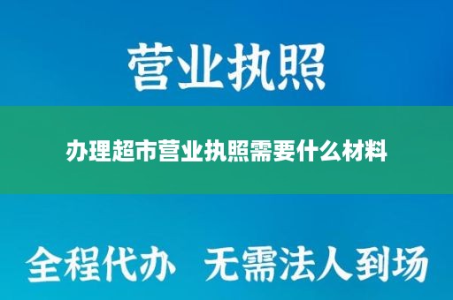办理超市营业执照需要什么材料