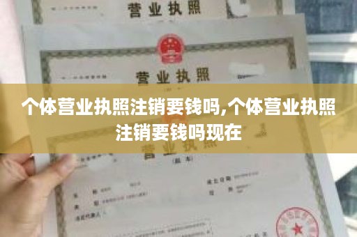 个体营业执照注销要钱吗,个体营业执照注销要钱吗现在
