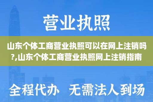 山东个体工商营业执照可以在网上注销吗?,山东个体工商营业执照网上注销指南