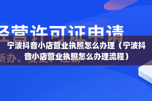 宁波抖音小店营业执照怎么办理（宁波抖音小店营业执照怎么办理流程）