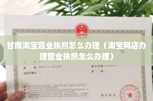 甘南淘宝营业执照怎么办理（淘宝网店办理营业执照怎么办理）