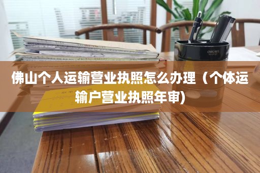 佛山个人运输营业执照怎么办理（个体运输户营业执照年审)