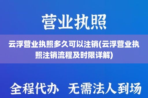 云浮营业执照多久可以注销(云浮营业执照注销流程及时限详解)