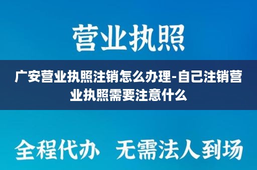 广安营业执照注销怎么办理-自己注销营业执照需要注意什么