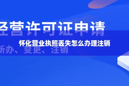 怀化营业执照丢失怎么办理注销