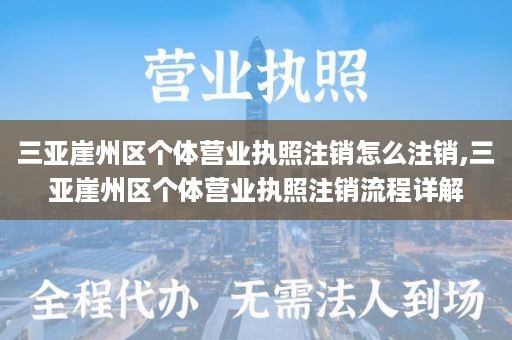 三亚崖州区个体营业执照注销怎么注销,三亚崖州区个体营业执照注销流程详解