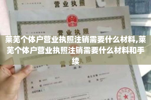 莱芜个体户营业执照注销需要什么材料,莱芜个体户营业执照注销需要什么材料和手续