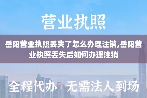 岳阳营业执照丢失了怎么办理注销,岳阳营业执照丢失后如何办理注销