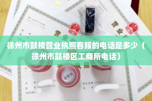 徐州市鼓楼营业执照客服的电话是多少（徐州市鼓楼区工商所电话）