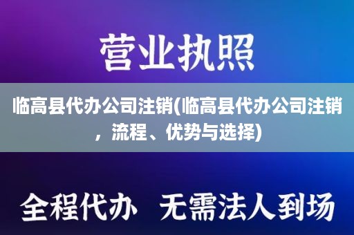 临高县代办公司注销(临高县代办公司注销，流程、优势与选择)